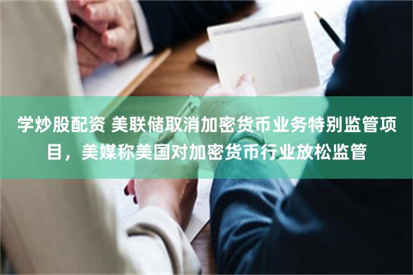 学炒股配资 美联储取消加密货币业务特别监管项目，美媒称美国对加密货币行业放松监管