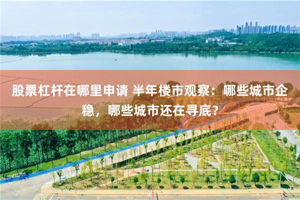 股票杠杆在哪里申请 半年楼市观察：哪些城市企稳，哪些城市还在寻底？