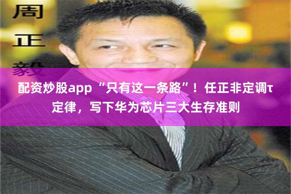 配资炒股app “只有这一条路”！任正非定调τ定律，写下华为芯片三大生存准则