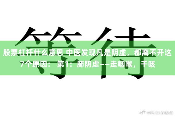 股票杠杆什么意思 中医发现凡是阴虚，都离不开这7个原因： 第1：肺阴虚——走咽喉，干咳