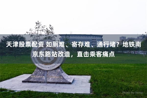 天津股票配资 如厕难、寄存难、通行堵？地铁南京东路站改造，直击乘客痛点